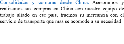 Consolidados y compras desde China: Asesoramos y realizamos sus compras en China con nuestro equipo de trabajo aliado en ese país, traemos su mercancía con el servicio de transporte que mas se acomode a su necesidad 